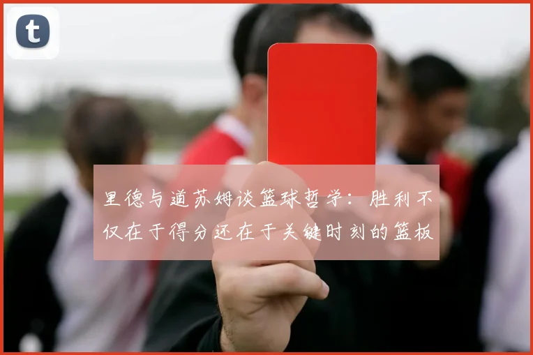里德与道苏姆谈篮球哲学：胜利不仅在于得分还在于关键时刻的篮板球
