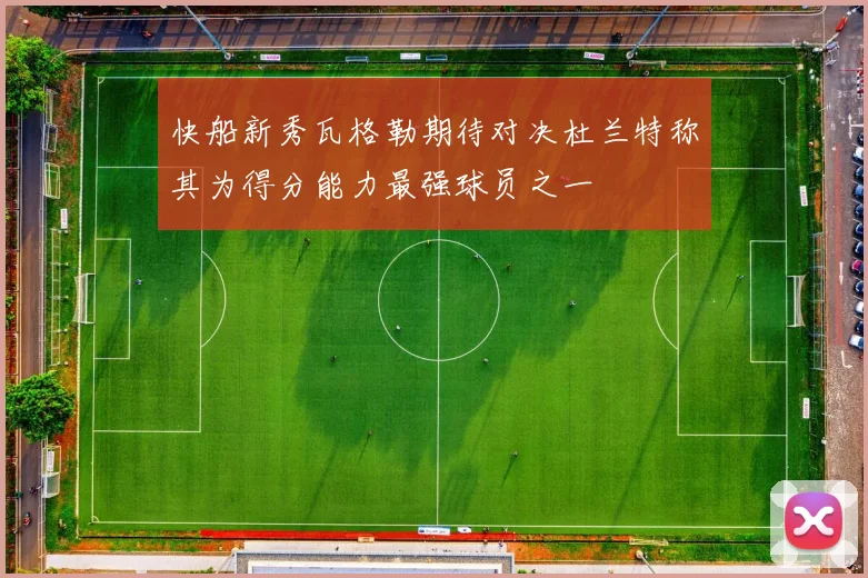 快船新秀瓦格勒期待对决杜兰特称其为得分能力最强球员之一