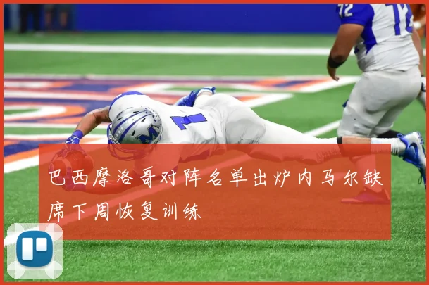 巴西摩洛哥对阵名单出炉内马尔缺席下周恢复训练
