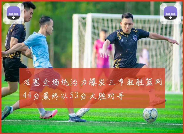 活塞全场统治力爆发三节狂胜篮网44分最终以53分大胜对手