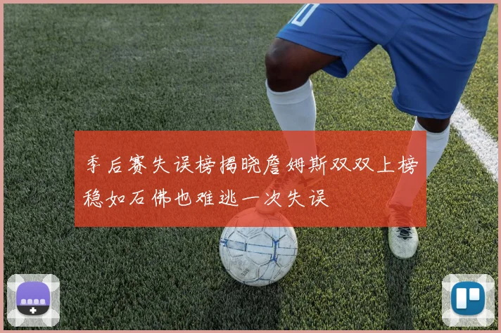 季后赛失误榜揭晓詹姆斯双双上榜稳如石佛也难逃一次失误