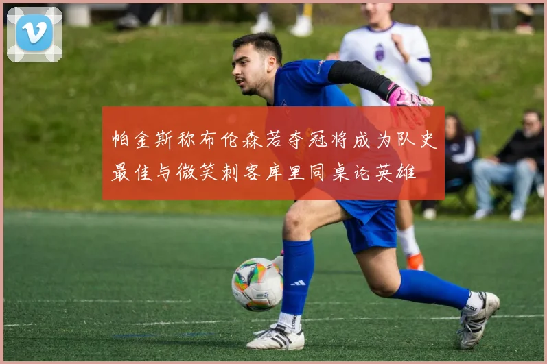帕金斯称布伦森若夺冠将成为队史最佳与微笑刺客库里同桌论英雄