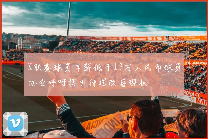 K联赛球员年薪低于13万人民币球员协会呼吁提升待遇改善现状