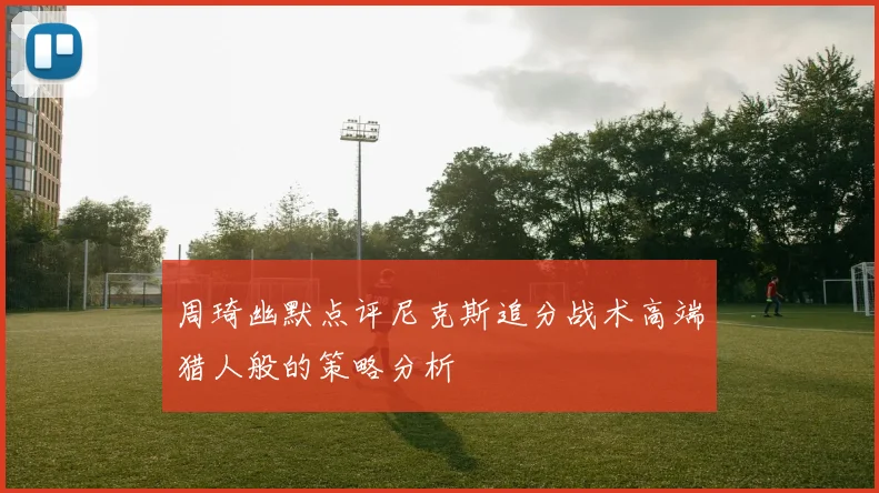 周琦幽默点评尼克斯追分战术高端猎人般的策略分析