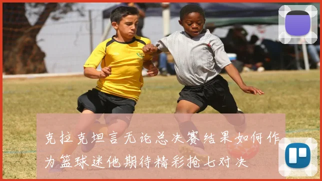 克拉克坦言无论总决赛结果如何作为篮球迷他期待精彩抢七对决