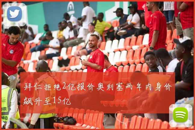 拜仁拒绝2亿报价奥利塞两年内身价飙升至15亿
