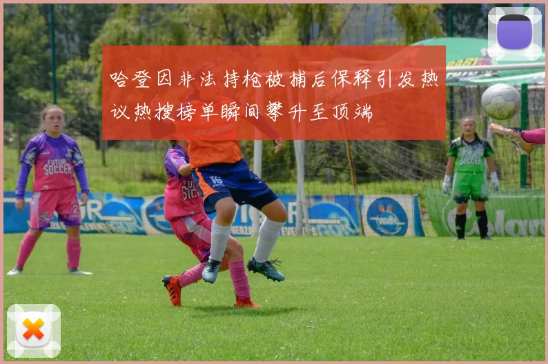 哈登因非法持枪被捕后保释引发热议热搜榜单瞬间攀升至顶端
