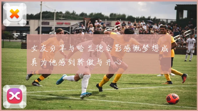 女友分享与哈兰德合影感慨梦想成真为他感到骄傲与开心