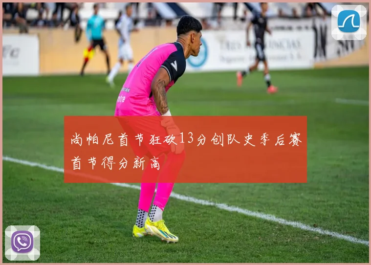 尚帕尼首节狂砍13分创队史季后赛首节得分新高