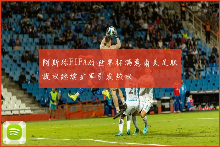 阿斯称FIFA对世界杯满意南美足联提议继续扩军引发热议