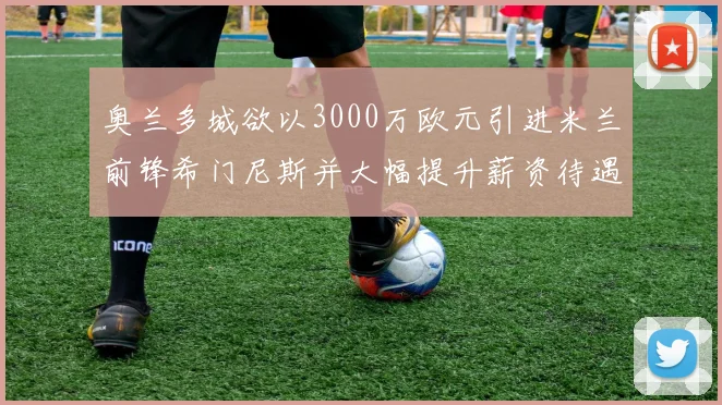 奥兰多城欲以3000万欧元引进米兰前锋希门尼斯并大幅提升薪资待遇