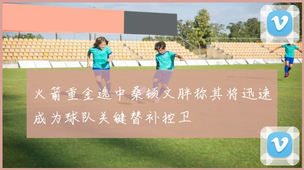 火箭重金选中桑顿文胖称其将迅速成为球队关键替补控卫