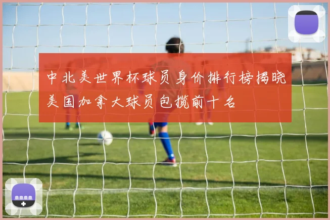 中北美世界杯球员身价排行榜揭晓美国加拿大球员包揽前十名