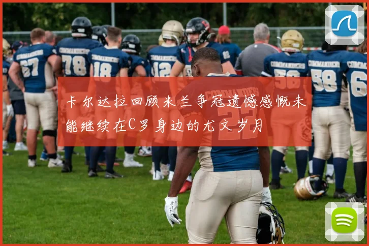 卡尔达拉回顾米兰争冠遗憾感慨未能继续在C罗身边的尤文岁月