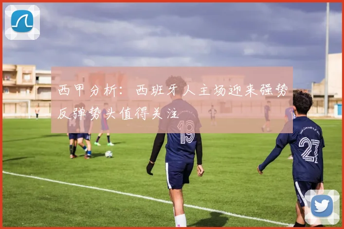 西甲分析：西班牙人主场迎来强势反弹势头值得关注