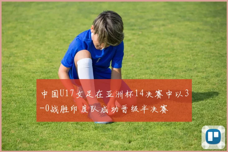中国U17女足在亚洲杯14决赛中以3-0战胜印度队成功晋级半决赛