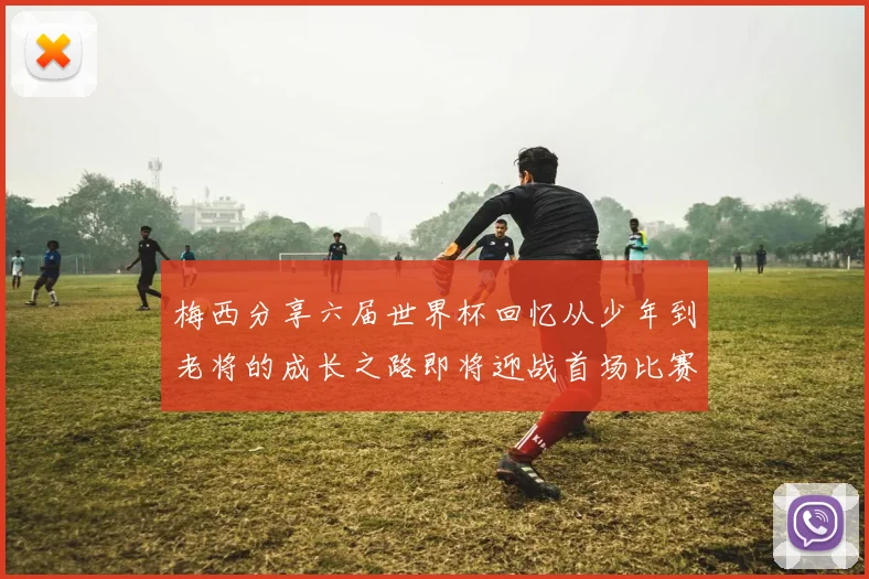 梅西分享六届世界杯回忆从少年到老将的成长之路即将迎战首场比赛