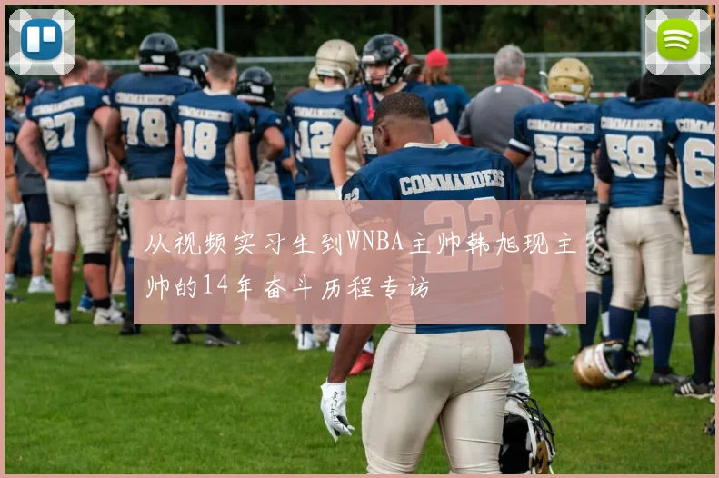 从视频实习生到WNBA主帅韩旭现主帅的14年奋斗历程专访