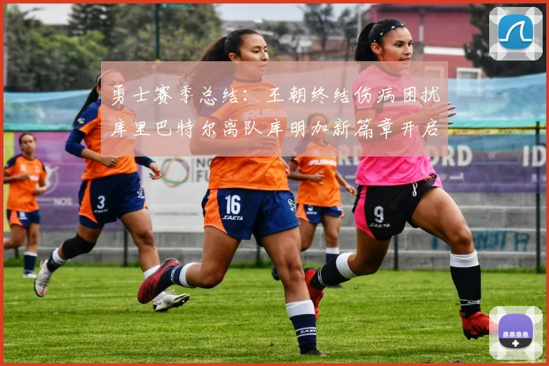 勇士赛季总结：王朝终结伤病困扰库里巴特尔离队库明加新篇章开启