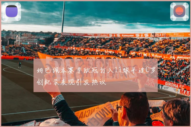 姆巴佩本赛季欧冠打入11球平追C罗创纪录表现引发热议