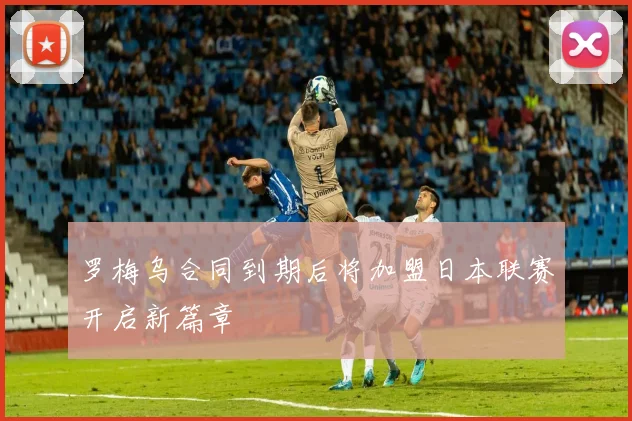 罗梅乌合同到期后将加盟日本联赛开启新篇章