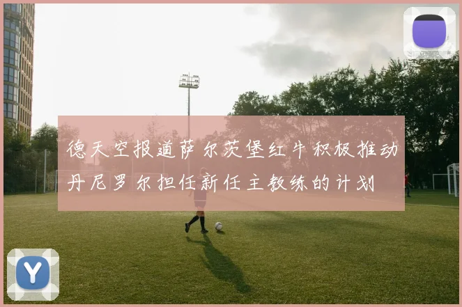 德天空报道萨尔茨堡红牛积极推动丹尼罗尔担任新任主教练的计划