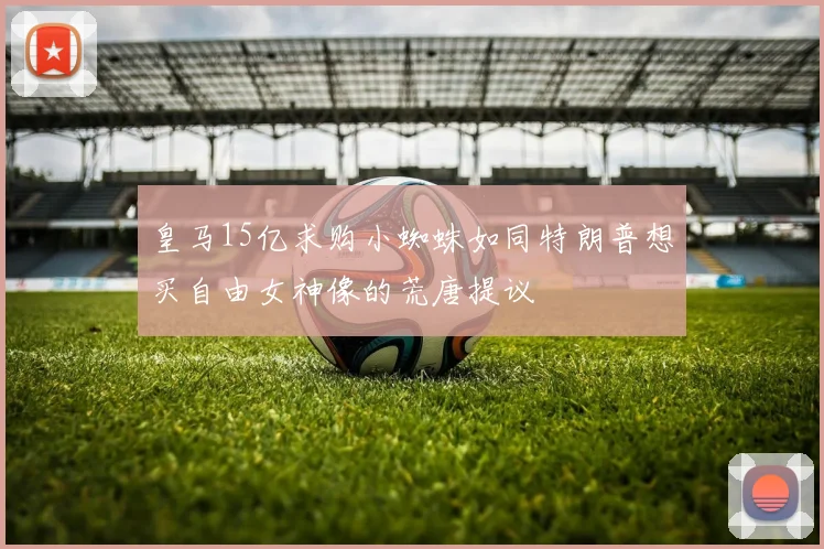 皇马15亿求购小蜘蛛如同特朗普想买自由女神像的荒唐提议