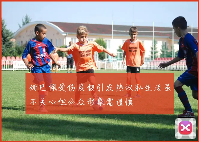 姆巴佩受伤度假引发热议私生活虽不关心但公众形象需谨慎