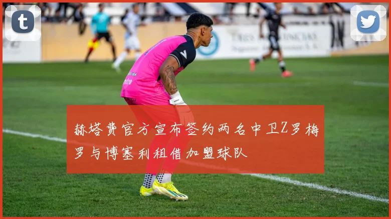 赫塔费官方宣布签约两名中卫Z罗梅罗与博塞利租借加盟球队