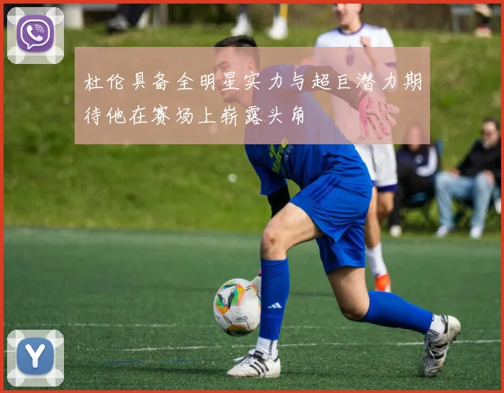 杜伦具备全明星实力与超巨潜力期待他在赛场上崭露头角