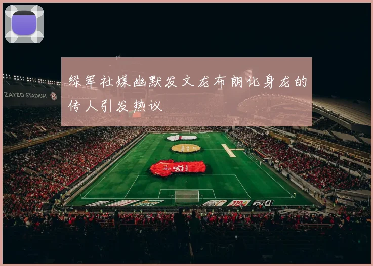 绿军社媒幽默发文龙布朗化身龙的传人引发热议