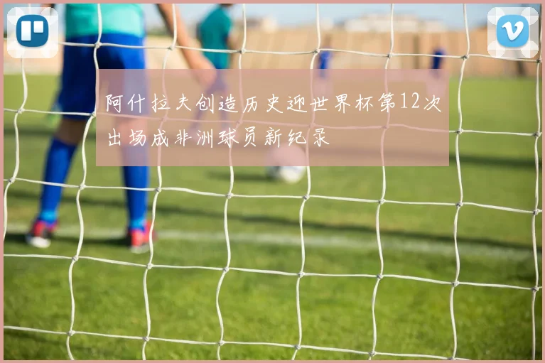 阿什拉夫创造历史迎世界杯第12次出场成非洲球员新纪录
